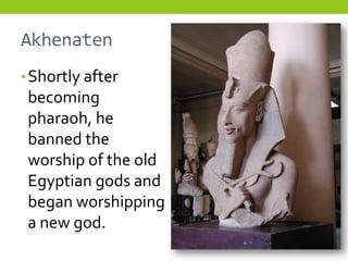 Akhenaten
• Shortly after
 becoming
 pharaoh, he
 banned the
 worship of the old
 Egyptian gods and
 began worshipping
 a new god.
 
