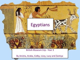 Egyptians
British Museum trip - Year 3
By Anisha, Araba, Colby, Lizzy, Lucy and Zamiya
 