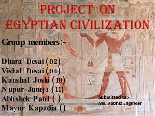 Project  on Egyptian civilization Group members:- Dhara  Desai (02) Vishal  Desai (04) Kaushal  Joshi (10) Nupur  Juneja (11) Abhishek  Patel ( ) Mayur  Kapadia () Submitted to:- Ms. Vabhiz Engineer 