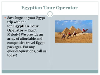 Egyptian Tour Operator
 Save huge on your Egypt
trip with the
top Egyptian Tour
Operator – Egypt
Melody! We provide an
array of affordable and
competitive travel Egypt
packages. For any
queries/questions, call us
today!
 