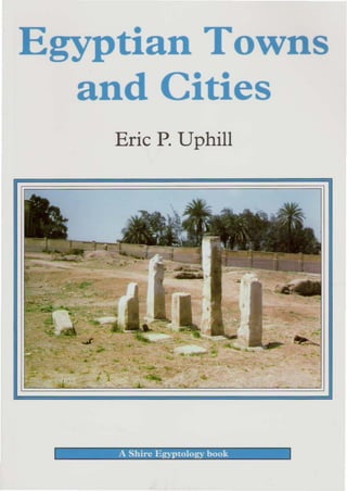 Egyptian Towns
  and Cities
             Eric P. Uphill




             - ". .~
                -
                          ....   . .,
     -.  I
                    ~




 -   -         -   - - -r=:---   -          -   -   -
 ,            A Shire .<;.gyp,tology book           ___   1
 