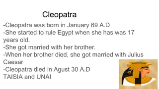 -Cleopatra was born in January 69 A.D
-She started to rule Egypt when she has was 17
years old.
-She got married with her ...