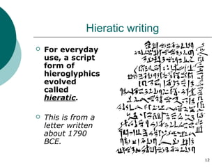 12
Hieratic writing
 For everyday
use, a script
form of
hieroglyphics
evolved
called
hieratic.
 This is from a
letter written
about 1790
BCE.
 