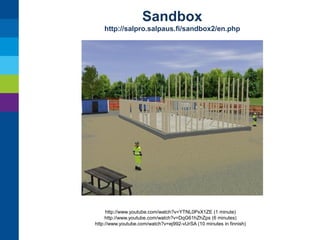 Sandbox
http://salpro.salpaus.fi/sandbox2/en.php

http://www.youtube.com/watch?v=YTNL0PxX1ZE (1 minute)
http://www.youtube.com/watch?v=DqG61hZhZps (6 minutes)
http://www.youtube.com/watch?v=ej992-vUrSA (10 minutes in finnish)

 