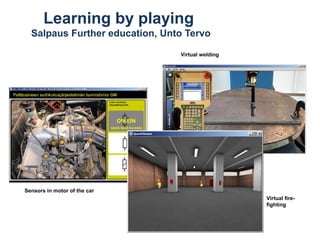 Learning by playing
Salpaus Further education, Unto Tervo
Virtual welding

Sensors in motor of the car
Virtual firefighting

 