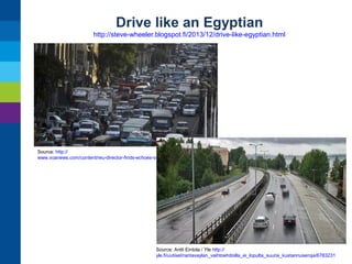 Drive like an Egyptian
http://steve-wheeler.blogspot.fi/2013/12/drive-like-egyptian.html

Source: http://
www.voanews.com/content/reu-director-finds-echoes-of-egypt-in-cairo-traffic-chaos/1780126.html

Source: Antti Eintola / Yle http://
yle.fi/uutiset/rantavaylan_vaihtoehdoilla_ei_lopulta_suuria_kustannuseroja/6783231

 