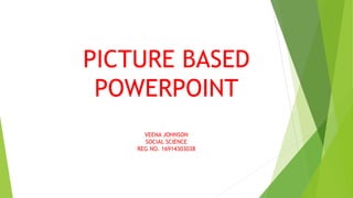 PICTURE BASED
POWERPOINT
VEENA JOHNSON
SOCIAL SCIENCE
REG NO. 16914303038
 