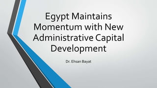 Egypt Maintains
Momentum with New
Administrative Capital
Development
Dr. Ehsan Bayat
 
