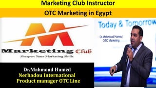 OTC Marketing in Egypt
Dr.Mahmoud Hamed
Nerhadou International
SProduct manager OTC Line
Marketing Club Instructor
 