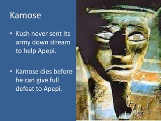 Kamose
• Kush never sent its
  army down stream
  to help Apepi.

• Kamose dies before
  he can give full
  defeat to Apepi.
 
