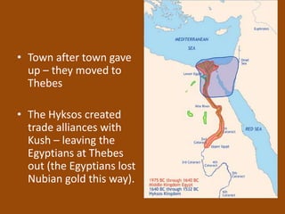 • Town after town gave
  up – they moved to
  Thebes

• The Hyksos created
  trade alliances with
  Kush – leaving the
  Egyptians at Thebes
  out (the Egyptians lost
  Nubian gold this way).
 
