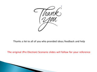 Thanks a lot to all of you who provided ideas/feedback and help



The original (Pre Election) Scenario slides will follow for your reference
 