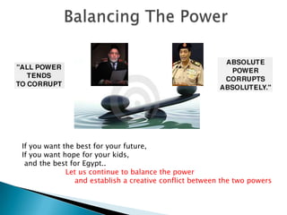 If you want the best for your future,
If you want hope for your kids,
 and the best for Egypt..
             Let us continue to balance the power
                and establish a creative conflict between the two powers
 