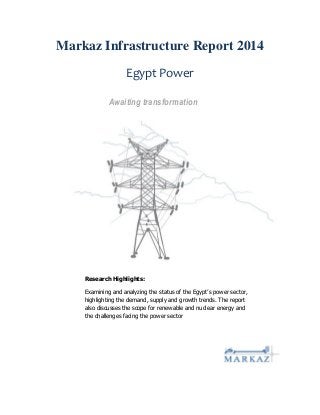 Markaz Infrastructure Report 2014
Egypt Power
Awaiting transformation
Research Highlights:
Examining and analyzing the status of the Egypt’s power sector,
highlighting the demand, supply and growth trends. The report
also discusses the scope for renewable and nuclear energy and
the challenges facing the power sector
 