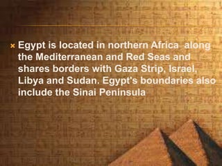  Egypt is located in northern Africa along
the Mediterranean and Red Seas and
shares borders with Gaza Strip, Israel,
Libya and Sudan. Egypt's boundaries also
include the Sinai Peninsula
 