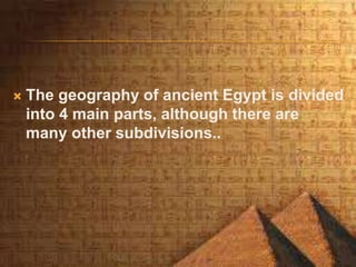  The geography of ancient Egypt is divided
into 4 main parts, although there are
many other subdivisions..
 