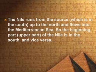  The Nile runs from the source (which is in
the south) up to the north and flows into
the Mediterranean Sea. So the beginning
part (upper part) of the Nile is in the
south, and vice versa...
 