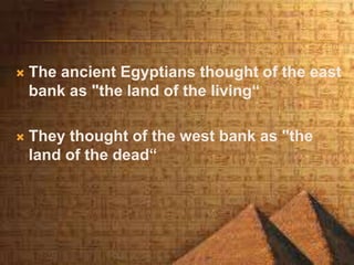  The ancient Egyptians thought of the east
bank as "the land of the living“
 They thought of the west bank as "the
land of the dead“
 