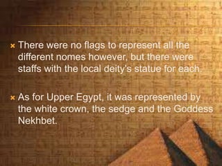  There were no flags to represent all the
different nomes however, but there were
staffs with the local deity's statue for each.
 As for Upper Egypt, it was represented by
the white crown, the sedge and the Goddess
Nekhbet.
 