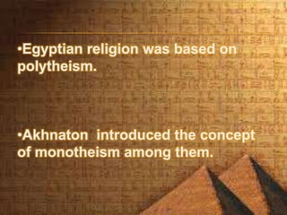 •Egyptian religion was based on
polytheism.
•Akhnaton introduced the concept
of monotheism among them.
 