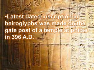 •Latest dated inscription in
heiroglyphs was made on the
gate post of a temple at philae
in 396 A.D.
 