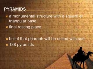 PYRAMIDS
 a monumental structure with a square or
triangular base
 final resting place
 belief that pharaoh will be united with sun,
 138 pyramids
 