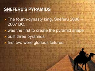 SNEFERU’S PYRAMIDS
 The fourth-dynasty king, Sneferu 2686 –
2667 BC,
 was the first to create the pyramid shape
 built three pyramids
 first two were glorious failures.
 