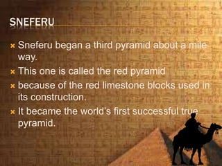 SNEFERU
 Sneferu began a third pyramid about a mile
way.
 This one is called the red pyramid
 because of the red limestone blocks used in
its construction.
 It became the world’s first successful true
pyramid.
 