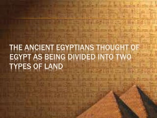 THE ANCIENT EGYPTIANS THOUGHT OF
EGYPT AS BEING DIVIDED INTO TWO
TYPES OF LAND
 