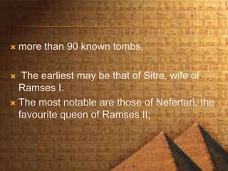  more than 90 known tombs,
 The earliest may be that of Sitre, wife of
Ramses I.
 The most notable are those of Nefertari, the
favourite queen of Ramses II;
 