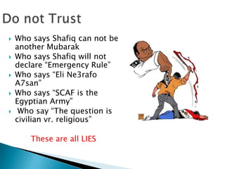    Who says Shafiq can not be
    another Mubarak
   Who says Shafiq will not
    declare “Emergency Rule”
   Who says “Eli Ne3rafo
    A7san”
   Who says “SCAF is the
    Egyptian Army”
    Who say “The question is
    civilian vr. religious”

       These are all LIES
 