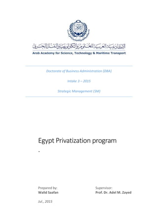 Doctorate of Business Administration (DBA)
Intake 3 – 2015
Strategic Management (SM)
Egypt Privatization program
.
Prepared by: Supervisor:
Walid Saafan Prof. Dr. Adel M. Zayed
Jul., 2015
 
