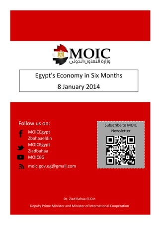 Egypt's Economy in Six Months
8 January 2014

Follow us on:

Subscribe to MOIC
Newsletter

MOICEgypt
Zbahaaeldin
MOICEgypt
Ziadbahaa
MOICEG
moic.gov.eg@gmail.com

Dr. Ziad Bahaa El-Din
Deputy Prime Minister and Minister of International Cooperation

 