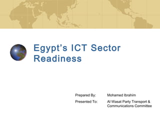 Egypt’s ICT Sector
Readiness


        Prepared By:    Mohamed Ibrahim
        Presented To:   Al Wasat Party Transport &
                        Communications Committee
 