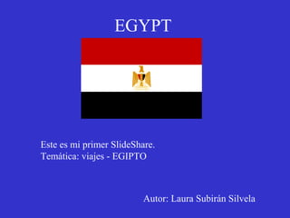 EGYPT




Este es mi primer SlideShare.
Temática: viajes - EGIPTO



                          Autor: Laura Subirán Silvela
 