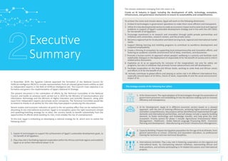 Executive
Summary
In November 2019, the Egyptian Cabinet approved the formation of the National Council for
Artificial Intelligence (NCAI) to include representatives from all relevant government entities as well
as independent experts in the field of Artificial Intelligence (AI). The Council’s main objective is to
formalize and govern the implementation of Egypt’s National AI Strategy.
The present document is the culmination of efforts by the Technical Committee of the National
Council, and builds on previous work carried out in 2019 by the Ministry of Communications and
Information Technology and the Ministry of Higher Education and Scientific Research, along with
input from independent experts and private sector companies. The Technical Committee would like
to extend its thanks to all parties for the roles they have played in producing this document.
Recent studies and economic indicators all point to the net positive effect that can be realized from
absorbing AI into international economies. Egypt is no exception; given the right investment climate
and upskilling/reskilling strategy for its labor, the country stands to benefit substantially from the
opportunities AI affords while avoiding its risks, most notably the rise of unemployment.
To this end, Egypt is embarking on developing a national strategy for AI, which aims to realize the
following vision:
1. Exploit AI technologies to support the achievement of Egypt’s sustainable development goals, to
the benefit of all Egyptians.
2. Play a key role in facilitating regional cooperation within the African and Arab regions and establish
Egypt as an active international player in AI.
The strategy consists of the following four pillars
1. AI for Government: The rapid adoption of AI technologies through the automation of
government processes and embedding AI into the decision-making cycle to increase
efficiency and transparency.
2. AI for Development: Apply AI in different economic sectors based on a phased
approach, with the aim of realizing efficiencies, achieving higher economic growth
and better competitiveness. Key projects will be identified and implemented through
domestic and international partnerships, and will always include a capacity building
element, to foster technology and knowledge transfer, and help grow the local
ecosystem. Priority sectors for phase 1 include: Agriculture/ Environment/ Water
Management - Healthcare - Arabic Natural Language Processing (NLP) - Economic
Planning and Development - Manufacturing and Smart Infrastructure Management.
3. Capacity Building: Prepare the Egyptian population for the age of AI at all levels, from
general awareness to school, university and equivalent education, to professional
training for technical and non-technical disciplines.
4. International Activities: Play a key role in fostering cooperation on the regional and
international levels by championing relevant initiatives, representing African and
Arab positions, and actively participating in AI-related discussions and international
projects.
The mission statement emerging from this vision is to:
Create an AI Industry in Egypt, including the development of skills, technology, ecosystem,
infrastructure, and governance mechanisms to ensure its sustainability and competitiveness.
To achieve the vision and mission above, Egypt will work on the following dimensions:
1. Embed AI technologies in government operations to make them more efficient and transparent.
2. Utilize AI in key developmental sectors to make an economic impact and to solve local and regional
problems in support of Egypt’s sustainable development strategy and in line with the UN’s SDGs
for the benefit of all Egyptians.
3. Encourage investment in AI research and innovation through public-private partnerships and
initiatives with universities, research centers, and the private sector.
4. Become a regional hub for AI education and talent serving local, regional and international market
needs.
5. Support lifelong learning and reskilling programs to contribute to workforce development and
sustained employability
6. Create a thriving AI ecosystem by supporting local entrepreneurship and innovation efforts, and
fostering an academic scientific environment full of ideas, inventions, and discoveries.
7. Promote a human-centric AI approach where people’s wellbeing is a priority and facilitate multi
stakeholder dialogue on the deployment of responsible AI for the benefit of society and to inform
related policy discussions.
8. Capitalize on AI as an opportunity for inclusion of the marginalized, not only for safety net
programs, but also in initiatives that promote human advancement and self-development.
9. Facilitate cooperation on the Arab and African levels, working to unite Arab and African voices
and efforts in AI for the benefit of all.
10. Actively contribute to global efforts and playing an active role in AI different international fora,
especially around topics of AI Ethics, future of work, responsible AI and the social and economic
impact of AI.
5 6
5 6
 