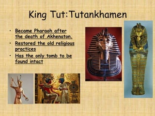 King Tut:Tutankhamen
• Became Pharaoh after
the death of Akhenaton.
• Restored the old religious
practices
• Has the only tomb to be
found intact
 