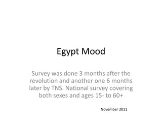 Egypt Mood

 Survey was done 3 months after the
revolution and another one 6 months
later by TNS. National survey covering
    both sexes and ages 15- to 60+
                          November 2011
 