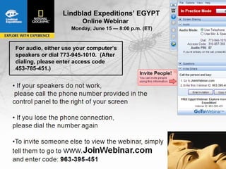 Lindblad Expeditions’ EGYPT           Egypt
                        Online Webinar
                    Monday, June 15 — 8:00 p.m. (ET)


For audio, either use your computer’s
speakers or dial 773-945-1010. (After
dialing, please enter access code
453-785-451.)
 