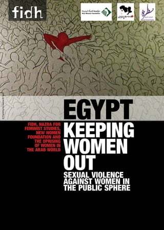 Egypt
Keeping
women
outSexual violence
against women in
the public sphere
FIDH, Nazra for
Feminist Studies,
New Women
Foundation and
the Uprising
of Women in
the Arab World
©PaintingbySalmaElTarzi
 