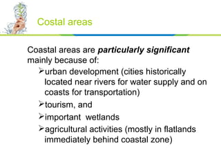 Coastal areas are particularly significant
mainly because of:
urban development (cities historically
located near rivers ...