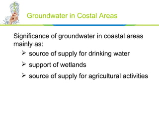 Significance of groundwater in coastal areas
mainly as:
 source of supply for drinking water
 support of wetlands
 sour...