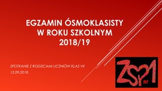 EGZAMIN ÓSMOKLASISTY
W ROKU SZKOLNYM
2018/19
SPOTKANIE Z RODZICAMI UCZNIÓW KLAS VII
12.09.2018.
 