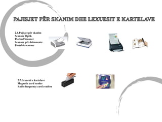2.6.Pajisjet për skanim
Scanner Optik
Flatbed Scanner
Scanner për dokumente
Portable scanner
2.7.Lexuesit e kartelave
Magnetic card reader
Radio frequency card readers
 