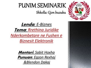 Lenda: E-Biznes
Tema: Rrethina Juridike
Nderkombetare ne Fushen e
Biznesit Elektronik
Mentori: Sabit Hoxha
Punuan: Egzon Rexhaj
&Blendon Dakaj
 