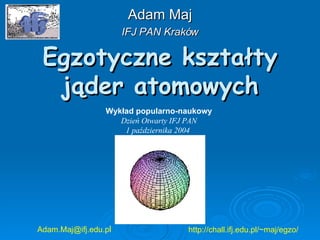 Egzotyczne kształty jąder atomowych Adam Maj IFJ PAN Kraków [email_address] l http://chall.ifj.edu.pl/~maj/egzo/ Wykład popularno-naukowy Dzień Otwarty IFJ PAN 1 października 2004   