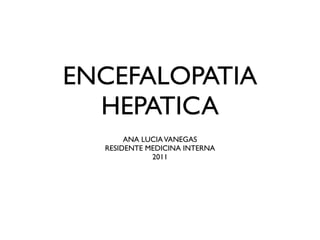 ENCEFALOPATIA
  HEPATICA
       ANA LUCIA VANEGAS
  RESIDENTE MEDICINA INTERNA
             2011
 
