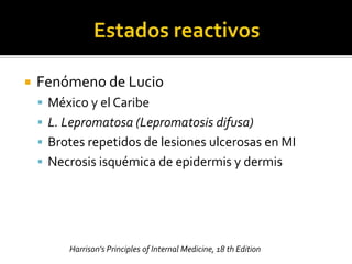    Fenómeno de Lucio
     México y el Caribe
     L. Lepromatosa (Lepromatosis difusa)
     Brotes repetidos de lesiones ulcerosas en MI
     Necrosis isquémica de epidermis y dermis




         Harrison's Principles of Internal Medicine, 18 th Edition
 