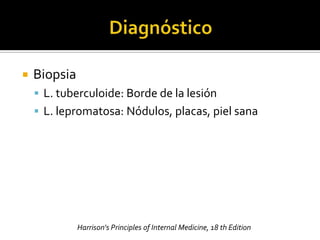    Biopsia
     L. tuberculoide: Borde de la lesión
     L. lepromatosa: Nódulos, placas, piel sana




              Harrison's Principles of Internal Medicine, 18 th Edition
 
