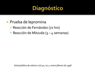    Prueba de lepromina
     Reacción de Fernández (72 hrs)
     Reacción de Mitzuda (3 – 4 semanas)




      Salud pública de méxico / vol.40, no.1, enero-febrero de 1998
 